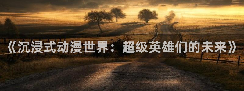 58动漫官网：《沉浸式动漫世界：超级英雄们的未来》