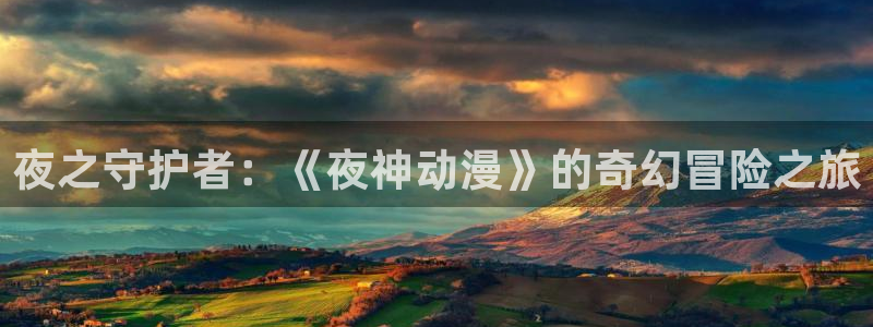 58动漫网在线观看：夜之守护者：《夜神动漫》的奇幻冒险之旅