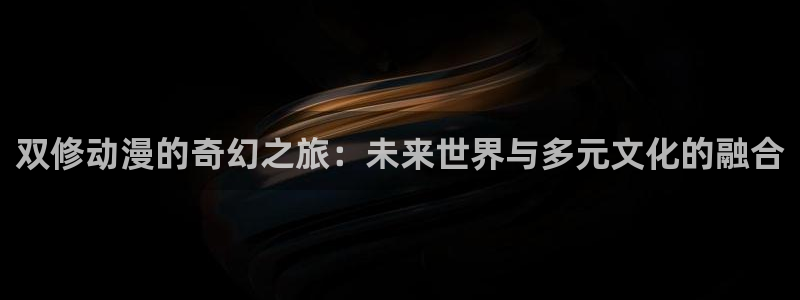 58动漫网官方下载：双修动漫的奇幻之旅：未来世界与多元文化的融合