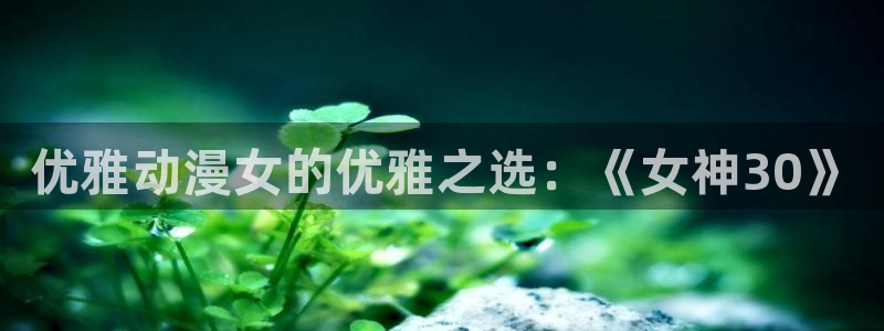 58动漫网址：优雅动漫女的优雅之选：《女神30》